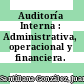 Auditoría Interna : Administrativa, operacional y financiera.