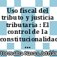 Uso fiscal del tributo y justicia tributaria : El control de la constitucionalidad. TOMO I
